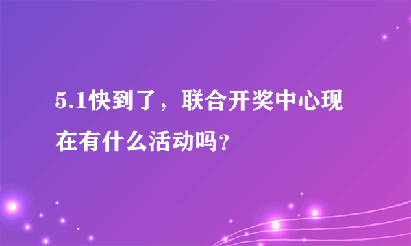 5.1快到了，联合开奖中心现在有什么活动吗？