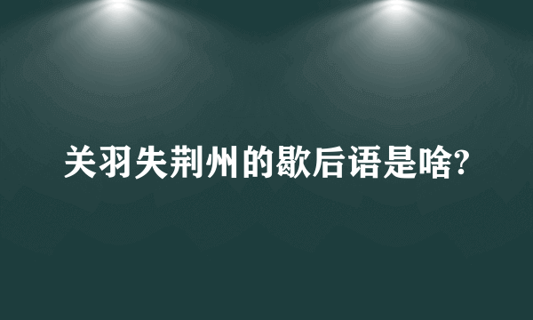 关羽失荆州的歇后语是啥?