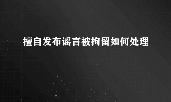 擅自发布谣言被拘留如何处理