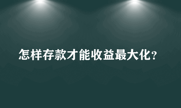 怎样存款才能收益最大化？