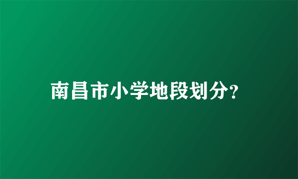 南昌市小学地段划分？