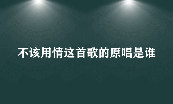 不该用情这首歌的原唱是谁