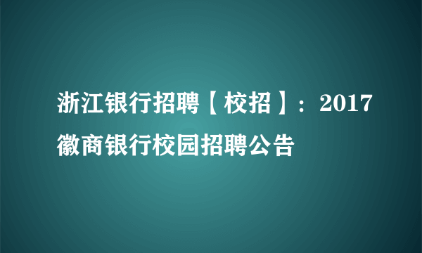 浙江银行招聘【校招】：2017徽商银行校园招聘公告