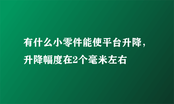 有什么小零件能使平台升降，升降幅度在2个毫米左右