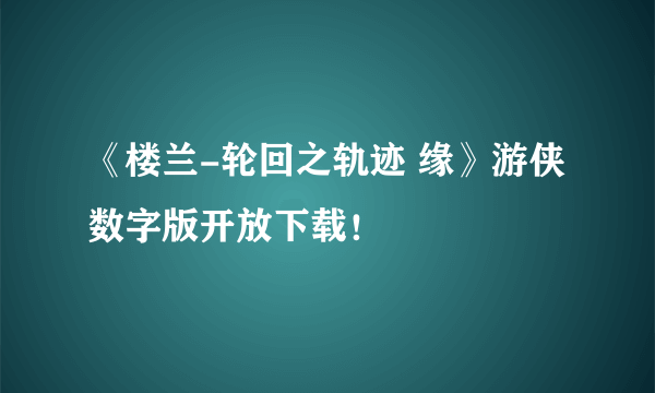 《楼兰-轮回之轨迹 缘》游侠数字版开放下载！