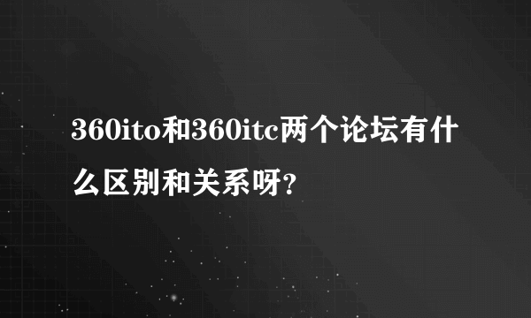 360ito和360itc两个论坛有什么区别和关系呀？