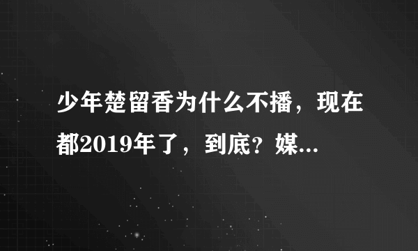 少年楚留香为什么不播，现在都2019年了，到底？媒体就不能观众个说法吗？我们都在等着看这个电视剧呢