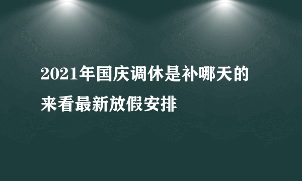 2021年国庆调休是补哪天的 来看最新放假安排