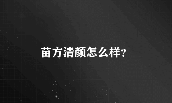 苗方清颜怎么样？