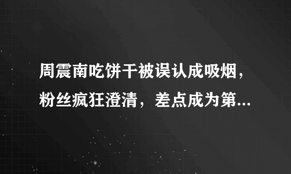 周震南吃饼干被误认成吸烟，粉丝疯狂澄清，差点成为第二个杨超越