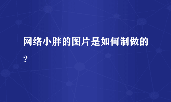 网络小胖的图片是如何制做的？