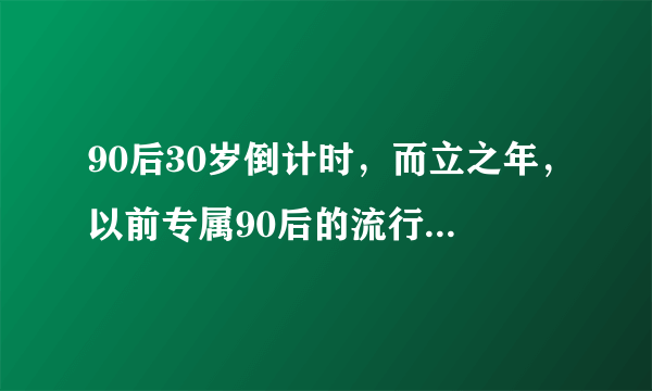 90后30岁倒计时，而立之年，以前专属90后的流行元素大家还记得多少？