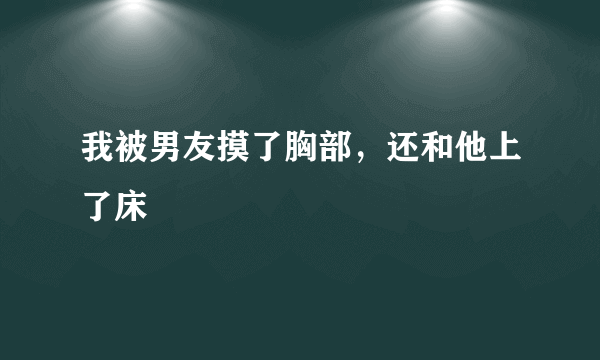 我被男友摸了胸部，还和他上了床