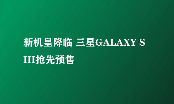 新机皇降临 三星GALAXY S III抢先预售