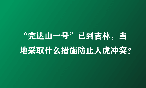 “完达山一号”已到吉林，当地采取什么措施防止人虎冲突？