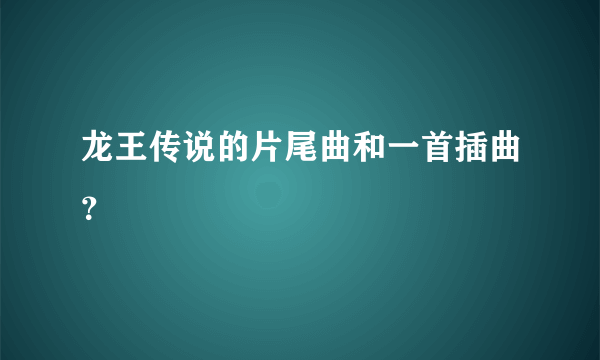 龙王传说的片尾曲和一首插曲？