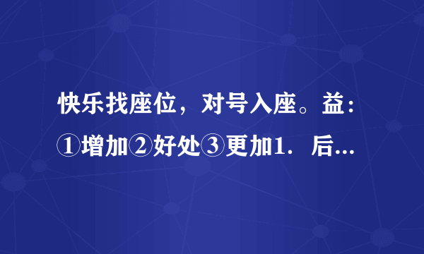 快乐找座位，对号入座。益：①增加②好处③更加1．后来的二十年里，我因此受益( )无穷。2．我们要多做一些有益()的事。3．坚持体育锻炼，可以延年益()寿。4．我们的祖国日益()强大起来。