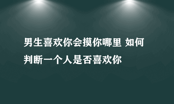 男生喜欢你会摸你哪里 如何判断一个人是否喜欢你