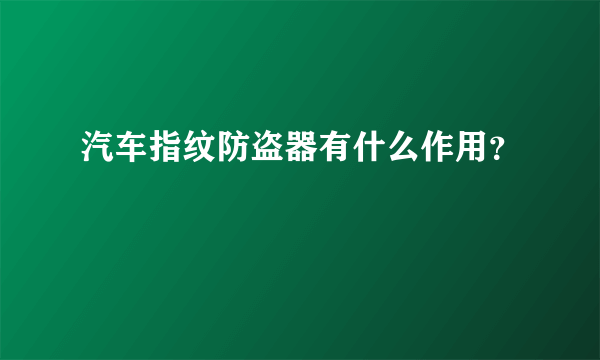 汽车指纹防盗器有什么作用？