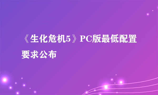 《生化危机5》PC版最低配置要求公布