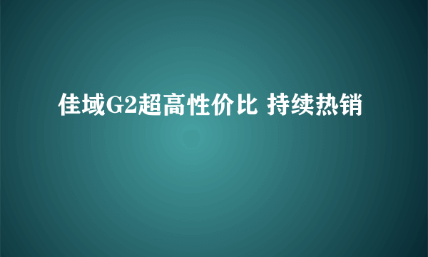 佳域G2超高性价比 持续热销