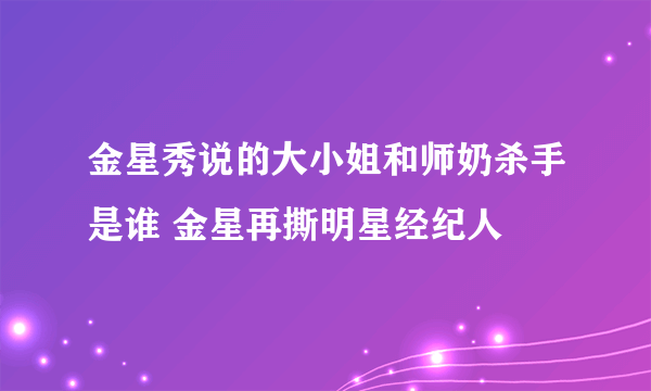 金星秀说的大小姐和师奶杀手是谁 金星再撕明星经纪人