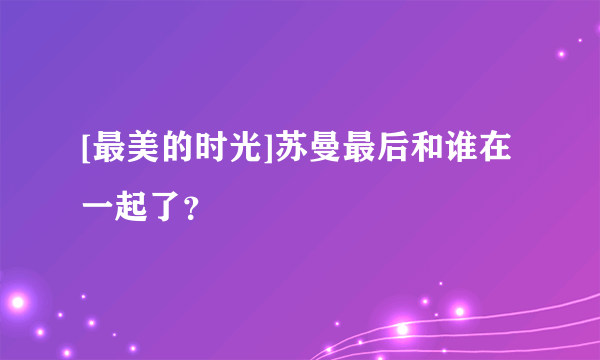 [最美的时光]苏曼最后和谁在一起了？