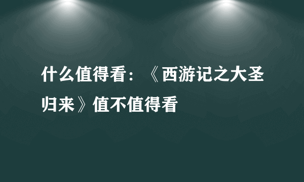 什么值得看：《西游记之大圣归来》值不值得看