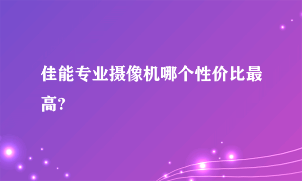 佳能专业摄像机哪个性价比最高?