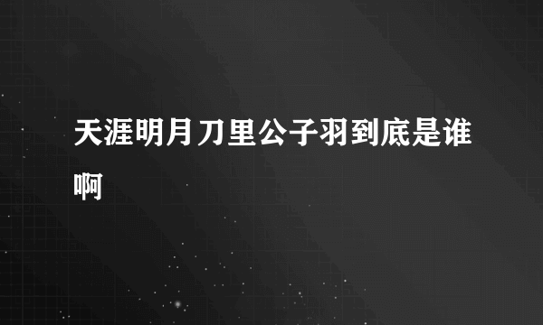 天涯明月刀里公子羽到底是谁啊