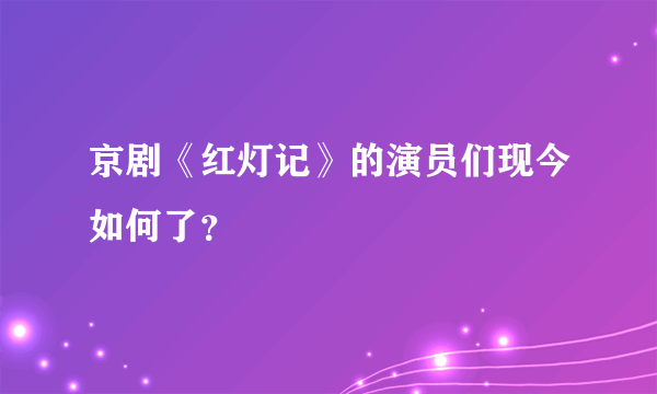 京剧《红灯记》的演员们现今如何了？