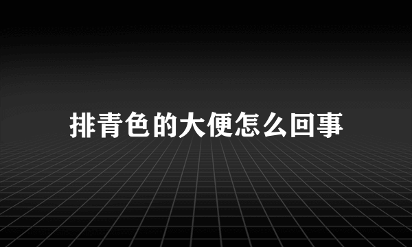 排青色的大便怎么回事