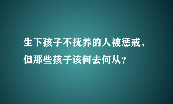 生下孩子不抚养的人被惩戒，但那些孩子该何去何从？