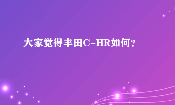 大家觉得丰田C-HR如何？