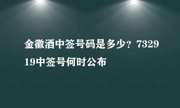 金徽酒中签号码是多少？732919中签号何时公布