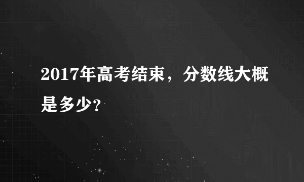 2017年高考结束，分数线大概是多少？