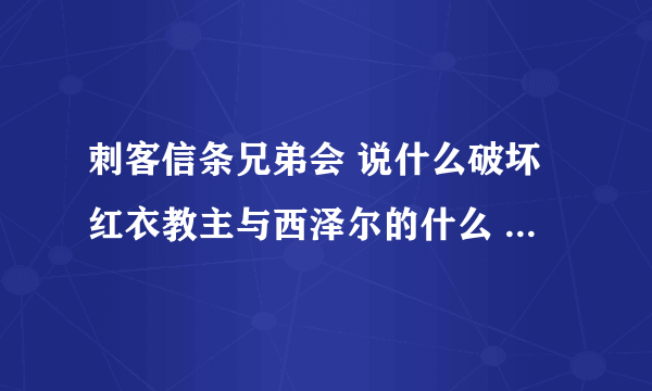 刺客信条兄弟会 说什么破坏红衣教主与西泽尔的什么 我到了那个区域可是找不到他们。