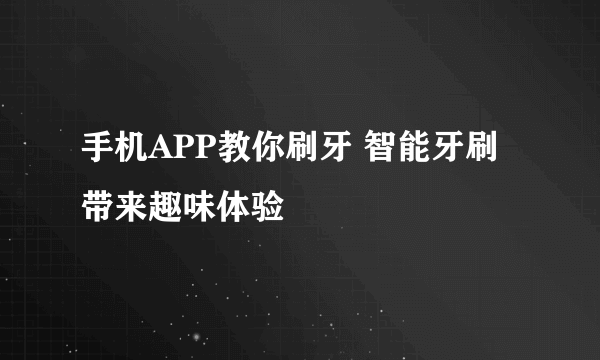 手机APP教你刷牙 智能牙刷带来趣味体验