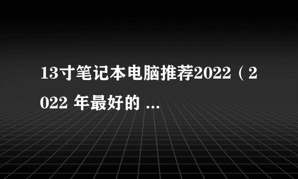 13寸笔记本电脑推荐2022（2022 年最好的 13 英寸笔记本电脑）