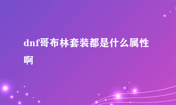 dnf哥布林套装都是什么属性啊