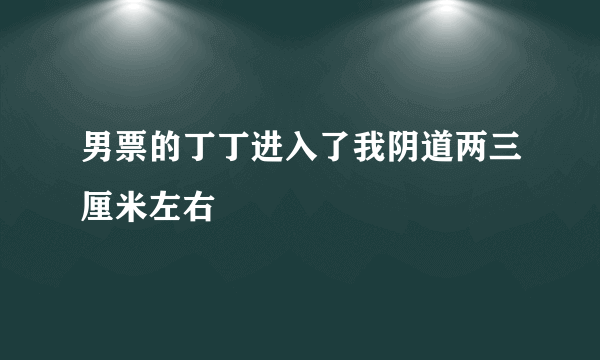 男票的丁丁进入了我阴道两三厘米左右