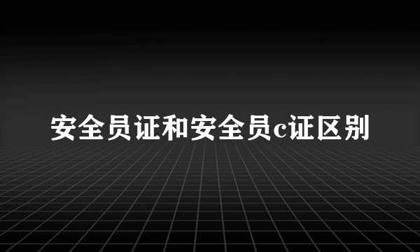 安全员证和安全员c证区别