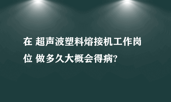 在 超声波塑料熔接机工作岗位 做多久大概会得病?