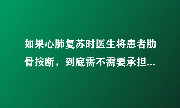 如果心肺复苏时医生将患者肋骨按断，到底需不需要承担责任？为什么？