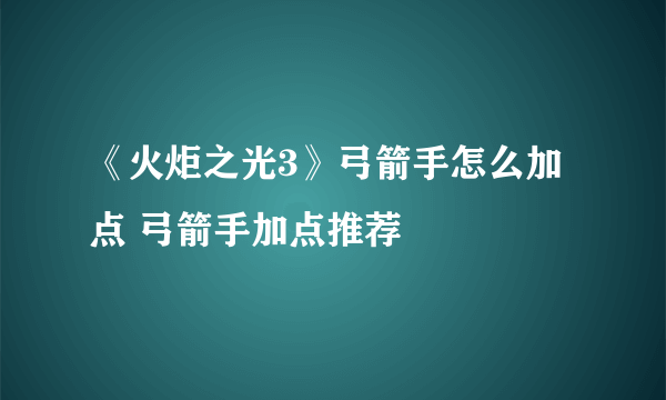 《火炬之光3》弓箭手怎么加点 弓箭手加点推荐