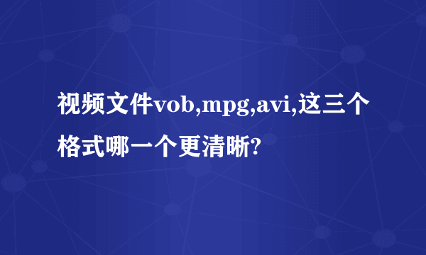 视频文件vob,mpg,avi,这三个格式哪一个更清晰?