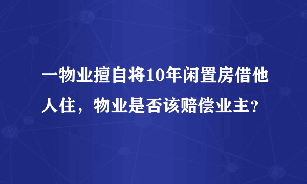 一物业擅自将10年闲置房借他人住，物业是否该赔偿业主？