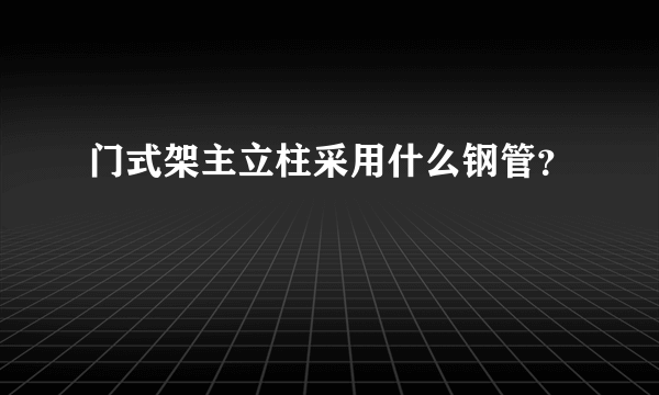 门式架主立柱采用什么钢管？