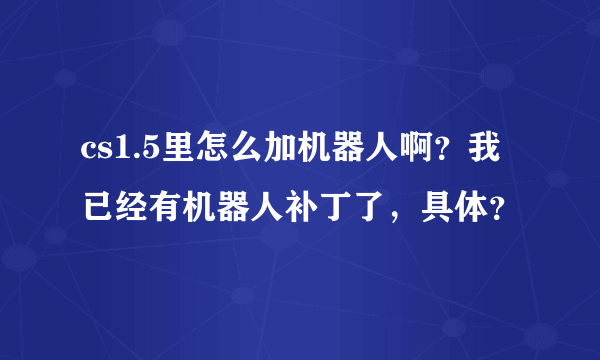 cs1.5里怎么加机器人啊？我已经有机器人补丁了，具体？