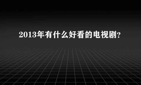 2013年有什么好看的电视剧？